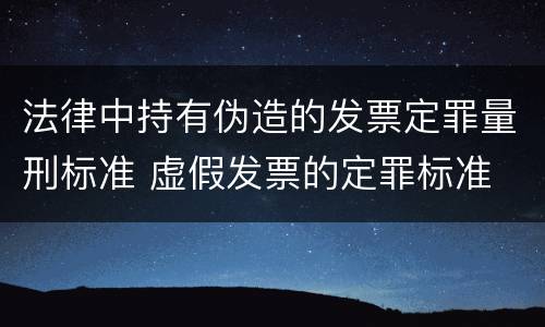 法律中持有伪造的发票定罪量刑标准 虚假发票的定罪标准