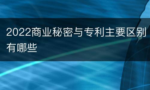 2022商业秘密与专利主要区别有哪些