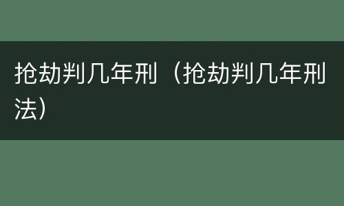 抢劫判几年刑（抢劫判几年刑法）