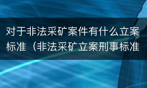 对于非法采矿案件有什么立案标准（非法采矿立案刑事标准是什么）