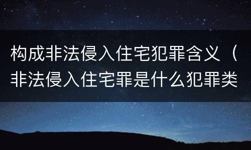 构成非法侵入住宅犯罪含义（非法侵入住宅罪是什么犯罪类型）