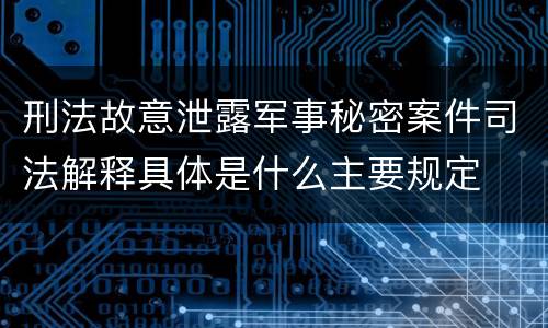 刑法故意泄露军事秘密案件司法解释具体是什么主要规定