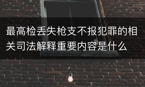 最高检丢失枪支不报犯罪的相关司法解释重要内容是什么