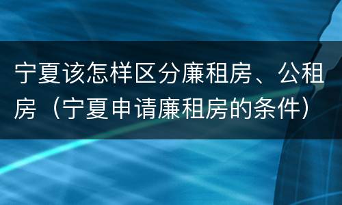 宁夏该怎样区分廉租房、公租房（宁夏申请廉租房的条件）