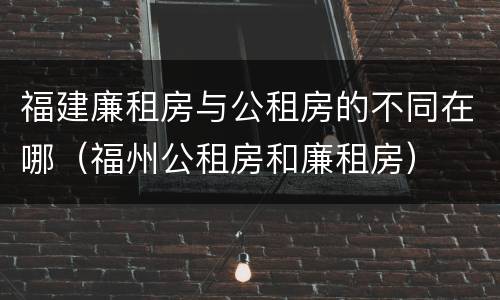 福建廉租房与公租房的不同在哪（福州公租房和廉租房）
