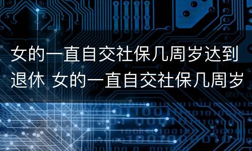 女的一直自交社保几周岁达到退休 女的一直自交社保几周岁达到退休的标准