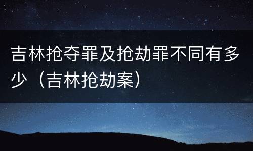 吉林抢夺罪及抢劫罪不同有多少（吉林抢劫案）