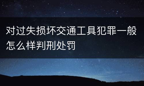 对过失损坏交通工具犯罪一般怎么样判刑处罚