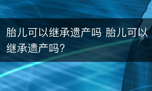 胎儿可以继承遗产吗 胎儿可以继承遗产吗?