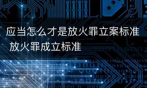 应当怎么才是放火罪立案标准 放火罪成立标准