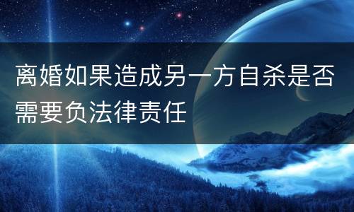 离婚如果造成另一方自杀是否需要负法律责任
