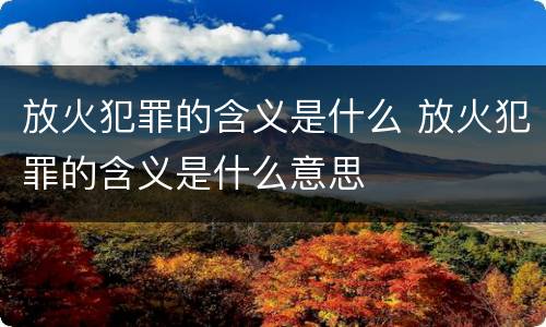 放火犯罪的含义是什么 放火犯罪的含义是什么意思