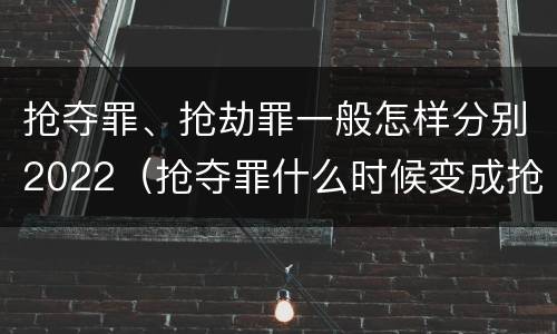 抢夺罪、抢劫罪一般怎样分别2022（抢夺罪什么时候变成抢劫罪）