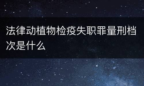 法律动植物检疫失职罪量刑档次是什么