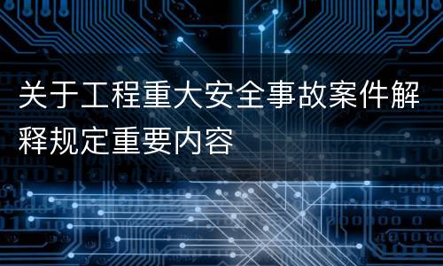 关于工程重大安全事故案件解释规定重要内容