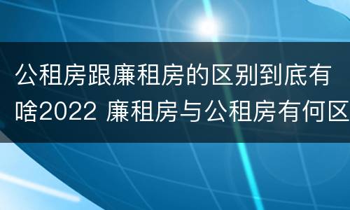 公租房跟廉租房的区别到底有啥2022 廉租房与公租房有何区别