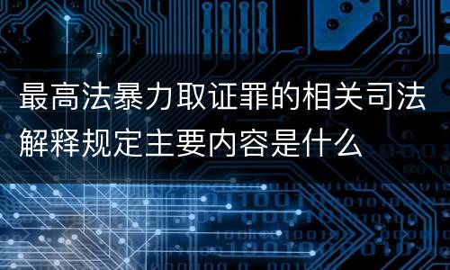 最高法暴力取证罪的相关司法解释规定主要内容是什么