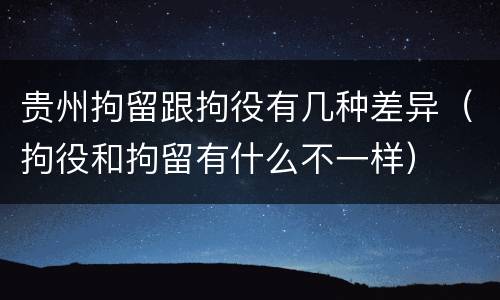 贵州拘留跟拘役有几种差异（拘役和拘留有什么不一样）