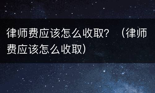 律师费应该怎么收取？（律师费应该怎么收取）