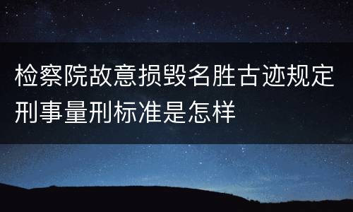 检察院故意损毁名胜古迹规定刑事量刑标准是怎样