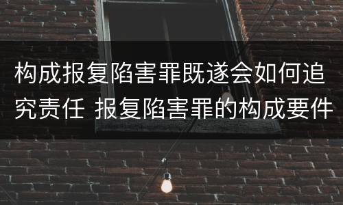 构成报复陷害罪既遂会如何追究责任 报复陷害罪的构成要件