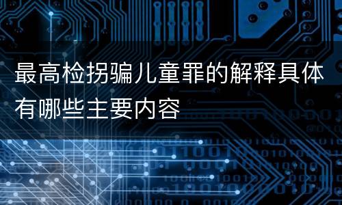 最高检拐骗儿童罪的解释具体有哪些主要内容