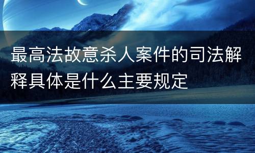 最高法故意杀人案件的司法解释具体是什么主要规定