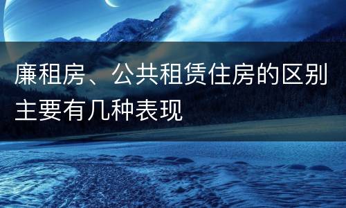 廉租房、公共租赁住房的区别主要有几种表现