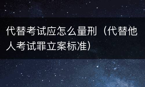 代替考试应怎么量刑（代替他人考试罪立案标准）