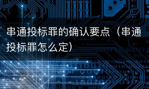 串通投标罪的确认要点（串通投标罪怎么定）
