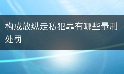 构成放纵走私犯罪有哪些量刑处罚