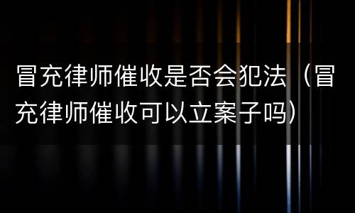 冒充律师催收是否会犯法（冒充律师催收可以立案子吗）