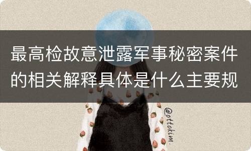 最高检故意泄露军事秘密案件的相关解释具体是什么主要规定