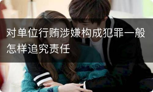 对单位行贿涉嫌构成犯罪一般怎样追究责任