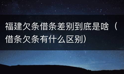 福建欠条借条差别到底是啥（借条欠条有什么区别）