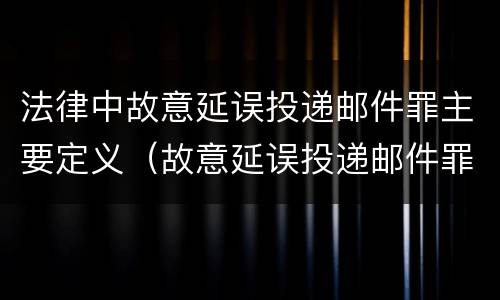法律中故意延误投递邮件罪主要定义（故意延误投递邮件罪的立案标准）