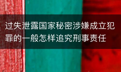 过失泄露国家秘密涉嫌成立犯罪的一般怎样追究刑事责任
