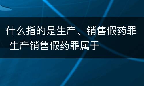 什么指的是生产、销售假药罪 生产销售假药罪属于
