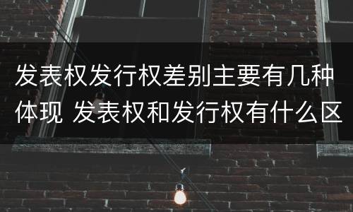 发表权发行权差别主要有几种体现 发表权和发行权有什么区别