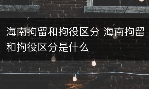 海南拘留和拘役区分 海南拘留和拘役区分是什么