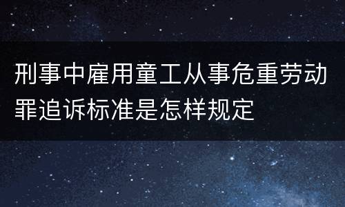 刑事中雇用童工从事危重劳动罪追诉标准是怎样规定