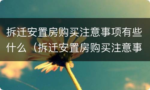 拆迁安置房购买注意事项有些什么（拆迁安置房购买注意事项有些什么要求）