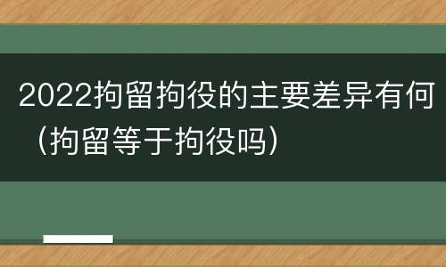 2022拘留拘役的主要差异有何（拘留等于拘役吗）