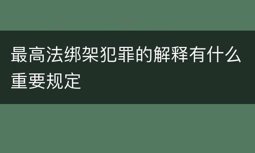 最高法绑架犯罪的解释有什么重要规定