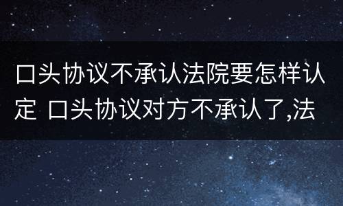 口头协议不承认法院要怎样认定 口头协议对方不承认了,法院如何