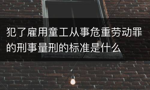 犯了雇用童工从事危重劳动罪的刑事量刑的标准是什么