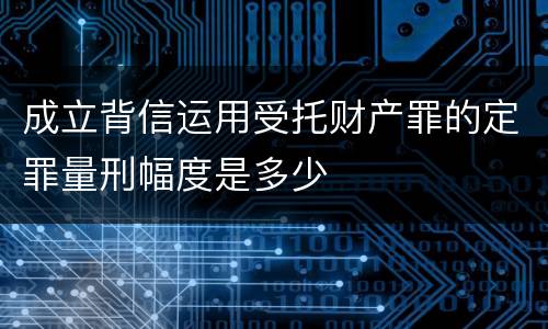 成立背信运用受托财产罪的定罪量刑幅度是多少