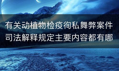 有关动植物检疫徇私舞弊案件司法解释规定主要内容都有哪些