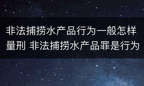 非法捕捞水产品行为一般怎样量刑 非法捕捞水产品罪是行为犯吗