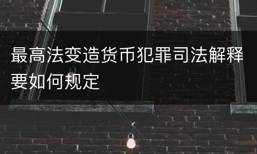 最高法变造货币犯罪司法解释要如何规定